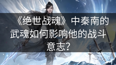 《绝世战魂》中秦南的武魂如何影响他的战斗意志？