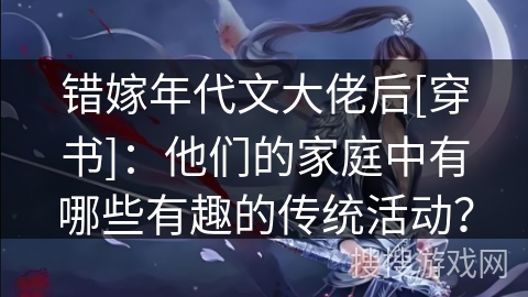 错嫁年代文大佬后[穿书]：他们的家庭中有哪些有趣的传统活动？
