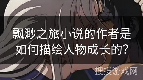 飘渺之旅小说的作者是如何描绘人物成长的？