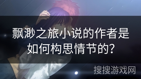飘渺之旅小说的作者是如何构思情节的？