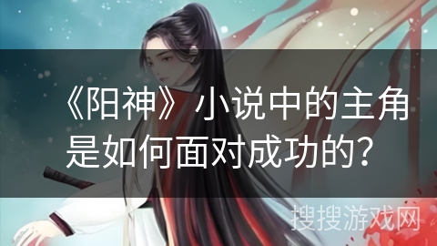 《阳神》小说中的主角是如何面对成功的？