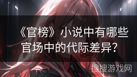 《官榜》小说中有哪些官场中的代际差异？