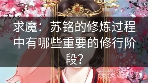 求魔：苏铭的修炼过程中有哪些重要的修行阶段？