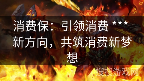 消费保：引领消费 *** 新方向，共筑消费新梦想