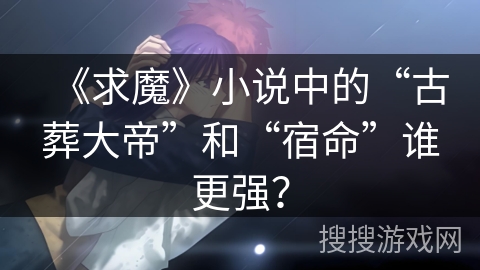 《求魔》小说中的“古葬大帝”和“宿命”谁更强？