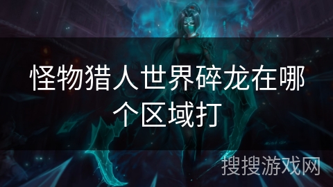 怪物猎人世界碎龙在哪个区域打