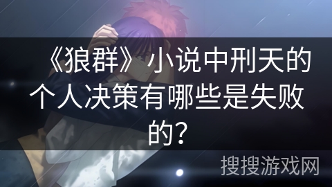 《狼群》小说中刑天的个人决策有哪些是失败的？