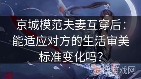 京城模范夫妻互穿后：能适应对方的生活审美标准变化吗？