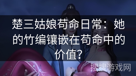 楚三姑娘苟命日常：她的竹编镶嵌在苟命中的价值？