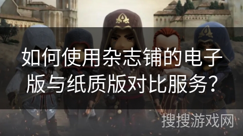 如何使用杂志铺的电子版与纸质版对比服务？