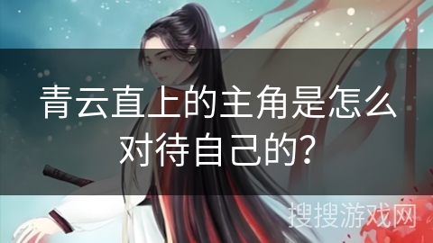 青云直上的主角是怎么对待自己的？