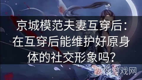 京城模范夫妻互穿后：在互穿后能维护好原身体的社交形象吗？