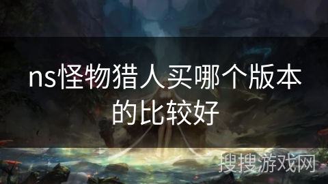 ns怪物猎人买哪个版本的比较好 ns怪物猎人买哪个版本的比较好