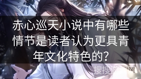 赤心巡天小说中有哪些情节是读者认为更具青年文化特色的? 赤心巡天小说中有哪些情节是读者认为更具青年文化特色的?