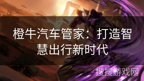 橙牛汽车管家:打造智慧出行新时代 橙牛汽车管家:打造智慧出行新时代