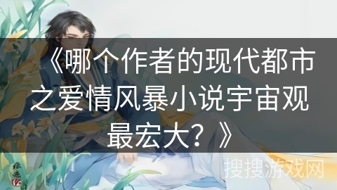 《哪个作者的现代都市之爱情风暴小说宇宙观最宏大？》