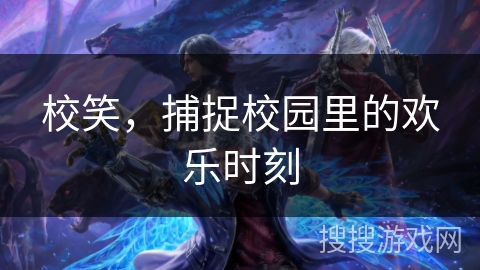 校笑,捕捉校园里的欢乐时刻 校笑,捕捉校园里的欢乐时刻