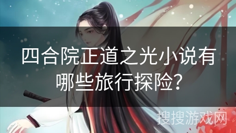 四合院正道之光小说有哪些旅行探险？