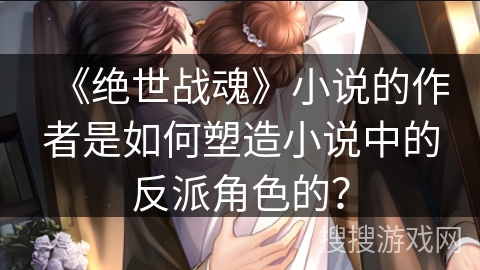 《绝世战魂》小说的作者是如何塑造小说中的反派角色的? 《绝世战魂》小说的作者是如何塑造小说中的反派角色的?