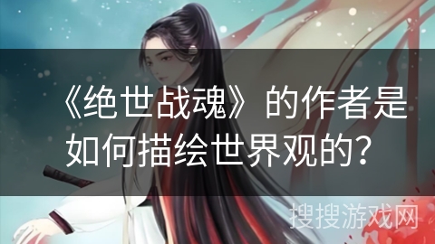 《绝世战魂》的作者是如何描绘世界观的? 《绝世战魂》的作者是如何描绘世界观的?