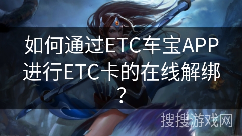如何通过ETC车宝APP进行ETC卡的在线解绑? 如何通过ETC车宝APP进行ETC卡的在线解绑?