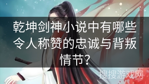 乾坤剑神小说中有哪些令人称赞的忠诚与背叛情节? 乾坤剑神小说中有哪些令人称赞的忠诚与背叛情节?