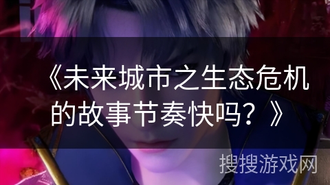 《未来城市之生态危机的故事节奏快吗?》 《未来城市之生态危机的故事节奏快吗?》