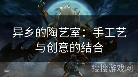 异乡的陶艺室:手工艺与创意的结合 异乡的陶艺室:手工艺与创意的结合