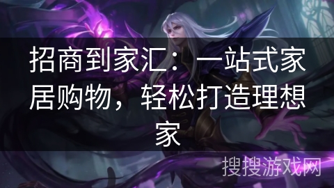 招商到家汇：一站式家居购物，轻松打造理想家