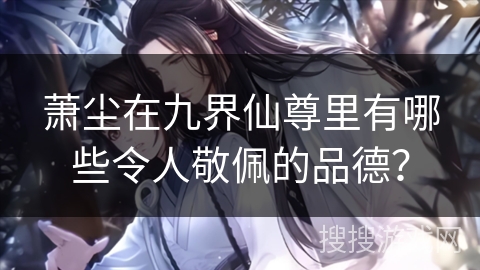 萧尘在九界仙尊里有哪些令人敬佩的品德? 萧尘在九界仙尊里有哪些令人敬佩的品德?
