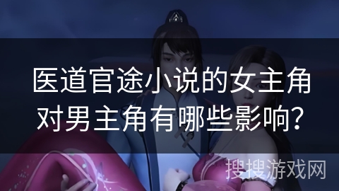 医道官途小说的女主角对男主角有哪些影响? 医道官途小说的女主角对男主角有哪些影响?