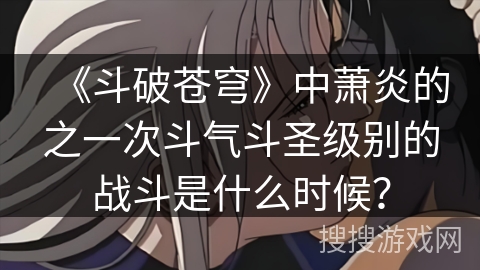 《斗破苍穹》中萧炎的之一次斗气斗圣级别的战斗是什么时候? 《斗破苍穹》中萧炎的之一次斗气斗圣级别的战斗是什么时候?