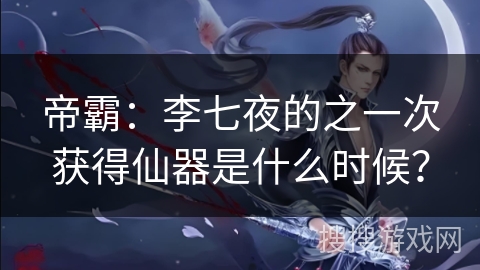 帝霸:李七夜的之一次获得仙器是什么时候? 帝霸:李七夜的之一次获得仙器是什么时候?
