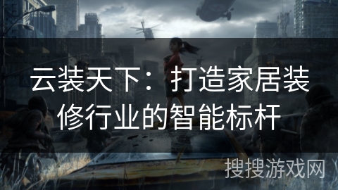 云装天下：打造家居装修行业的智能标杆