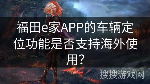 福田e家APP的车辆定位功能是否支持海外使用? 福田e家APP的车辆定位功能是否支持海外使用?