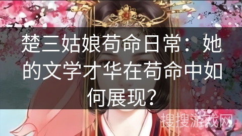 楚三姑娘苟命日常：她的文学才华在苟命中如何展现？