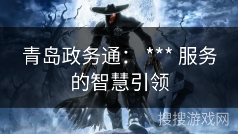 青岛政务通: *** 服务的智慧引领 青岛政务通: *** 服务的智慧引领