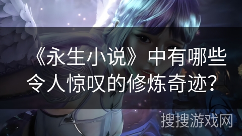 《永生小说》中有哪些令人惊叹的修炼奇迹? 《永生小说》中有哪些令人惊叹的修炼奇迹?