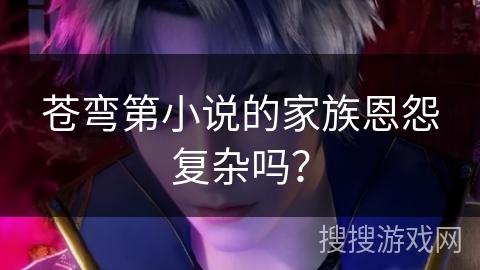 苍弯第小说的家族恩怨复杂吗? 苍弯第小说的家族恩怨复杂吗?