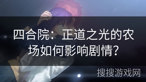 四合院:正道之光的农场如何影响剧情? 四合院:正道之光的农场如何影响剧情?