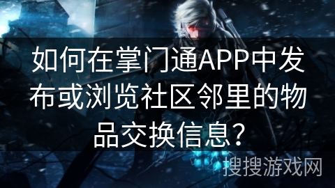 如何在掌门通APP中发布或浏览社区邻里的物品交换信息？