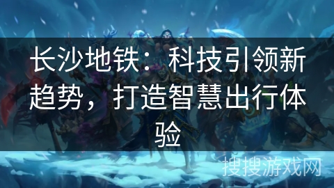 长沙地铁：科技引领新趋势，打造智慧出行体验