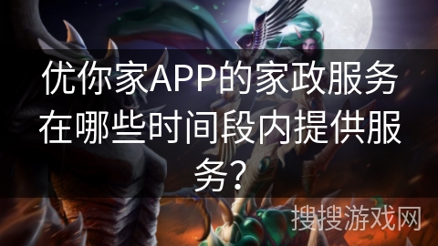 优你家APP的家政服务在哪些时间段内提供服务？