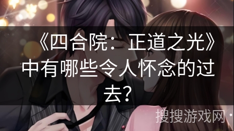 《四合院：正道之光》中有哪些令人怀念的过去？