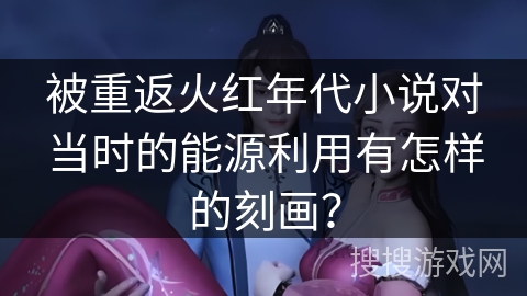 被重返火红年代小说对当时的能源利用有怎样的刻画？