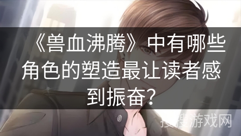 《兽血沸腾》中有哪些角色的塑造最让读者感到振奋？