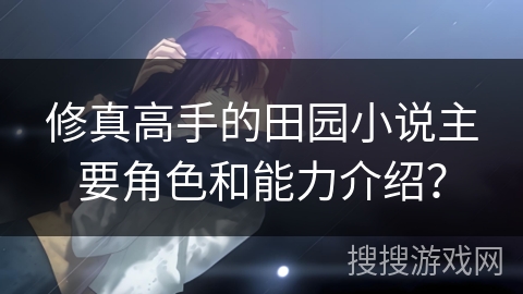 修真高手的田园小说主要角色和能力介绍？