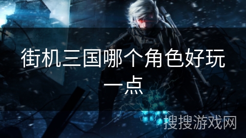 街机三国哪个角色好玩一点