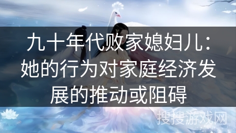 九十年代败家媳妇儿：她的行为对家庭经济发展的推动或阻碍