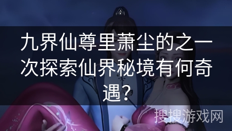 九界仙尊里萧尘的之一次探索仙界秘境有何奇遇？